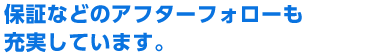 保証などのアフターフォローも充実しています。