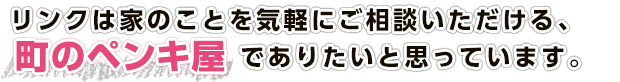 リンクは家のことを気軽にご相談いただける町のペンキ屋でありたいと思っています。