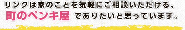 リンクは家のことを気軽にご相談いただける町のペンキ屋でありたいと思っています。